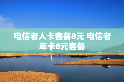 电信老人卡套餐8元 电信老年卡8元套餐