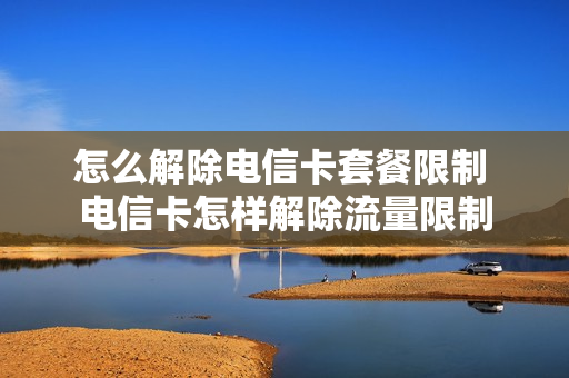 怎么解除电信卡套餐限制 电信卡怎样解除流量限制