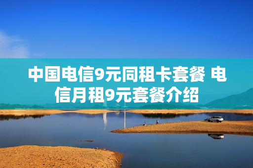 中国电信9元同租卡套餐 电信月租9元套餐介绍