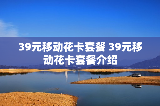 39元移动花卡套餐 39元移动花卡套餐介绍