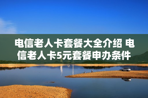 电信老人卡套餐大全介绍 电信老人卡5元套餐申办条件