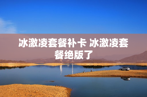 冰激凌套餐补卡 冰激凌套餐绝版了