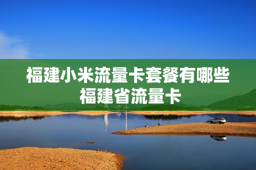 福建小米流量卡套餐有哪些 福建省流量卡
