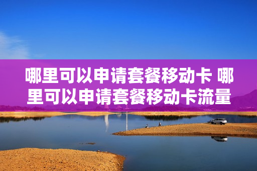 哪里可以申请套餐移动卡 哪里可以申请套餐移动卡流量