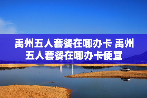 禹州五人套餐在哪办卡 禹州五人套餐在哪办卡便宜