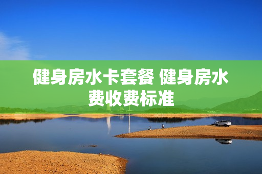 健身房水卡套餐 健身房水费收费标准