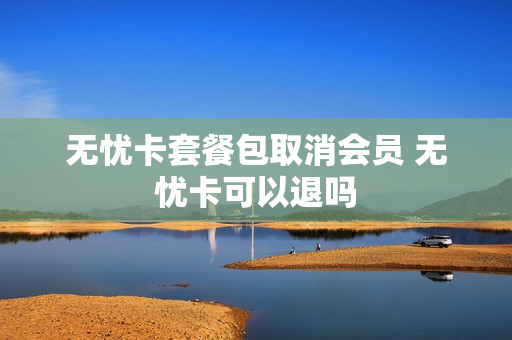 无忧卡套餐包取消会员 无忧卡可以退吗