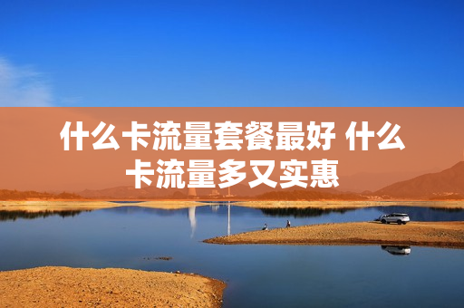 什么卡流量套餐最好 什么卡流量多又实惠