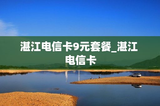 湛江电信卡9元套餐_湛江 电信卡