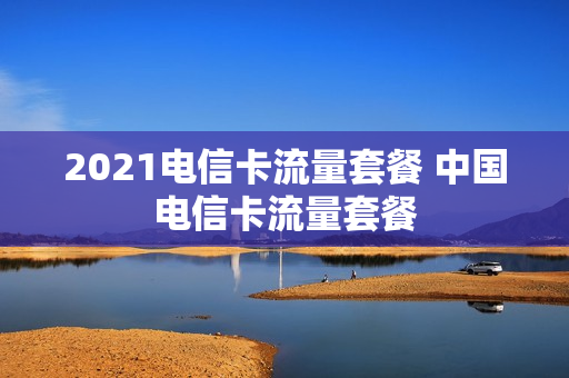 2021电信卡流量套餐 中国电信卡流量套餐