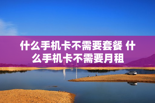 什么手机卡不需要套餐 什么手机卡不需要月租