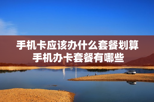 手机卡应该办什么套餐划算 手机办卡套餐有哪些