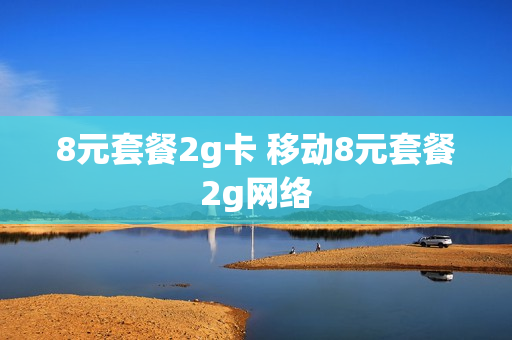 8元套餐2g卡 移动8元套餐2g网络