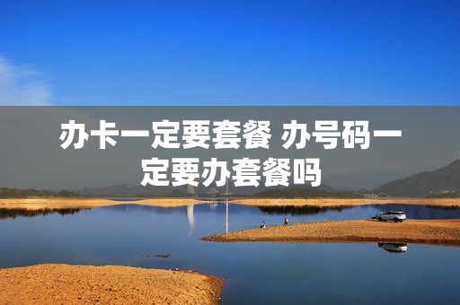 办卡一定要套餐 办号码一定要办套餐吗