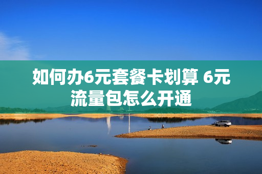 如何办6元套餐卡划算 6元流量包怎么开通