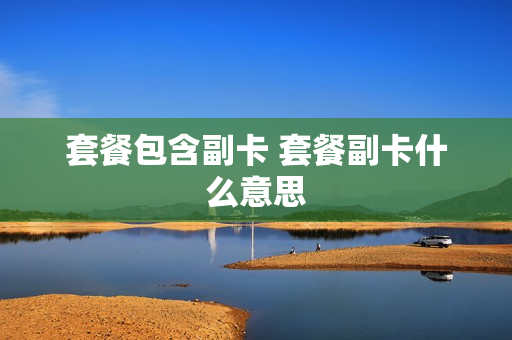 套餐包含副卡 套餐副卡什么意思