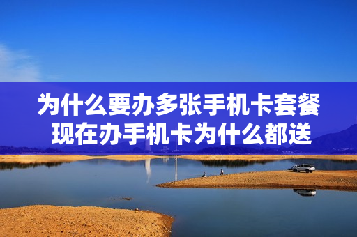 为什么要办多张手机卡套餐 现在办手机卡为什么都送一张副卡