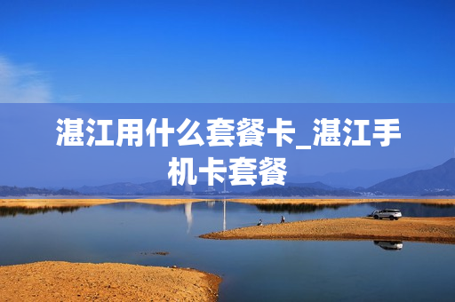 湛江用什么套餐卡_湛江手机卡套餐