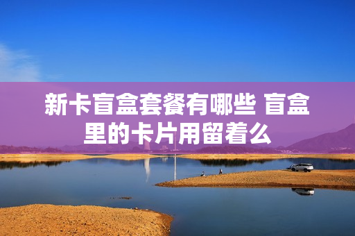 新卡盲盒套餐有哪些 盲盒里的卡片用留着么