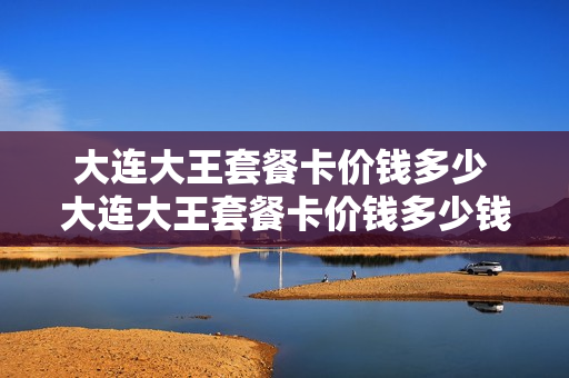 大连大王套餐卡价钱多少 大连大王套餐卡价钱多少钱