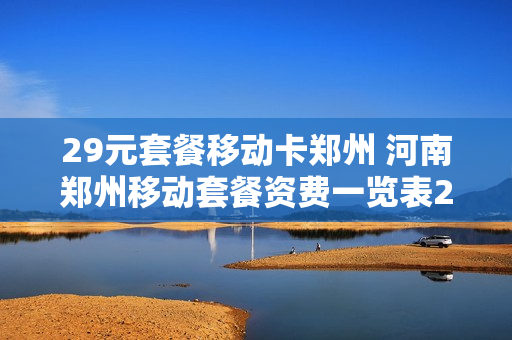 29元套餐移动卡郑州 河南郑州移动套餐资费一览表2020