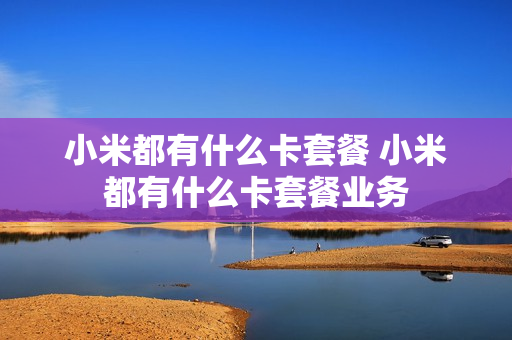 小米都有什么卡套餐 小米都有什么卡套餐业务