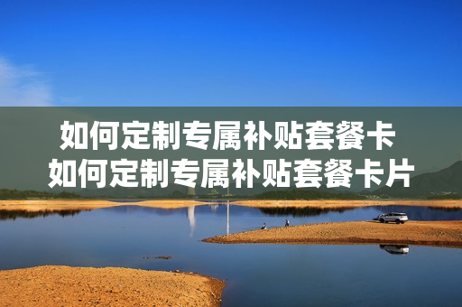 如何定制专属补贴套餐卡 如何定制专属补贴套餐卡片
