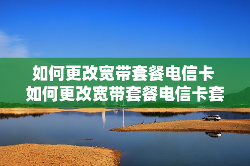 如何更改宽带套餐电信卡 如何更改宽带套餐电信卡套餐