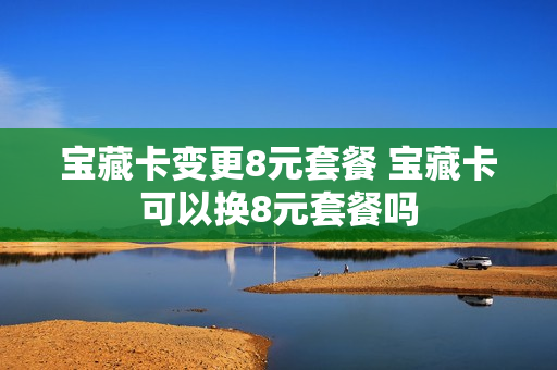 宝藏卡变更8元套餐 宝藏卡可以换8元套餐吗