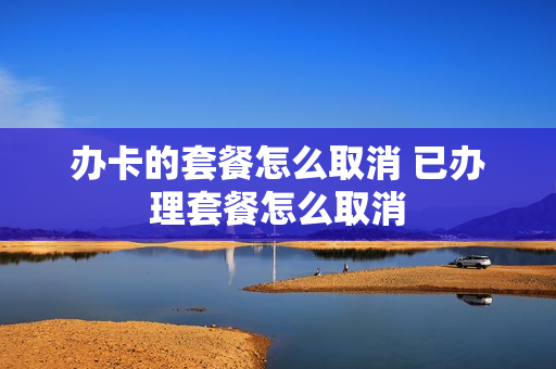 办卡的套餐怎么取消 已办理套餐怎么取消