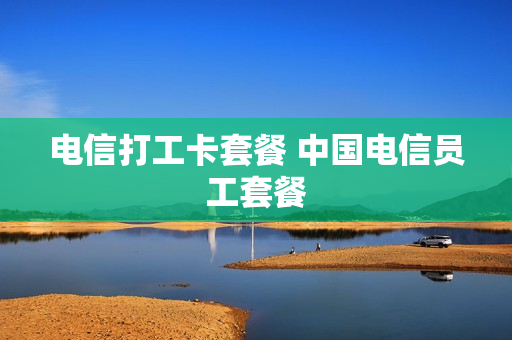 电信打工卡套餐 中国电信员工套餐