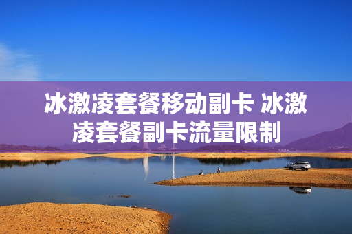冰激凌套餐移动副卡 冰激凌套餐副卡流量限制