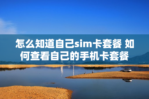 怎么知道自己sim卡套餐 如何查看自己的手机卡套餐