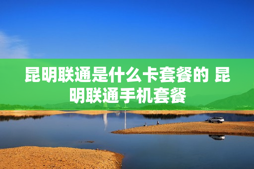 昆明联通是什么卡套餐的 昆明联通手机套餐