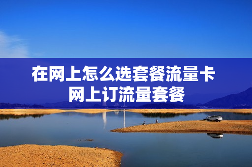 在网上怎么选套餐流量卡 网上订流量套餐