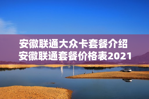安徽联通大众卡套餐介绍 安徽联通套餐价格表2021
