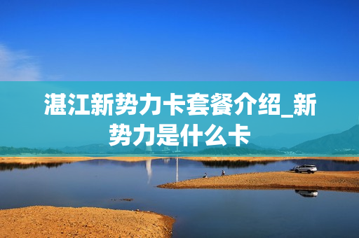 湛江新势力卡套餐介绍_新势力是什么卡