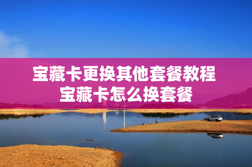宝藏卡更换其他套餐教程 宝藏卡怎么换套餐
