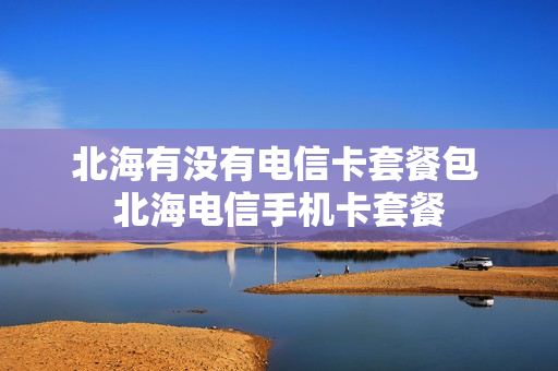 北海有没有电信卡套餐包 北海电信手机卡套餐