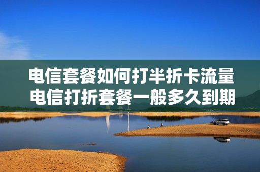 电信套餐如何打半折卡流量 电信打折套餐一般多久到期
