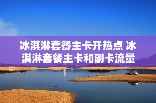 冰淇淋套餐主卡开热点 冰淇淋套餐主卡和副卡流量