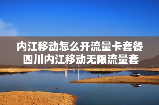 内江移动怎么开流量卡套餐 四川内江移动无限流量套餐