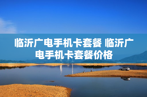 临沂广电手机卡套餐 临沂广电手机卡套餐价格