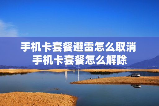 手机卡套餐避雷怎么取消 手机卡套餐怎么解除