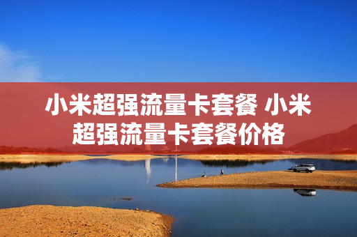 小米超强流量卡套餐 小米超强流量卡套餐价格