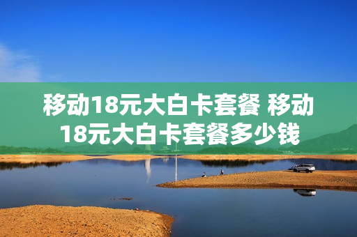 移动18元大白卡套餐 移动18元大白卡套餐多少钱