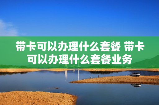 带卡可以办理什么套餐 带卡可以办理什么套餐业务