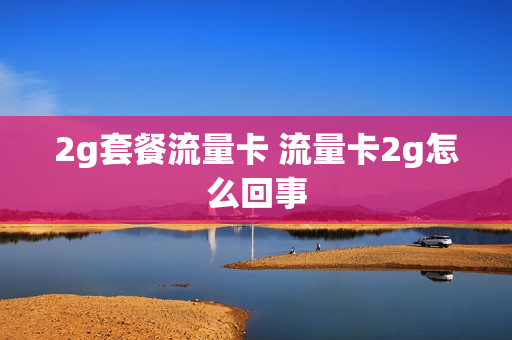 2g套餐流量卡 流量卡2g怎么回事