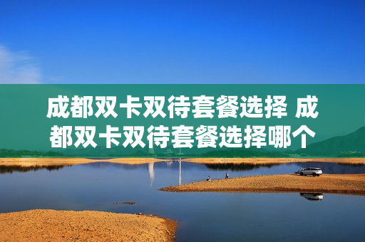 成都双卡双待套餐选择 成都双卡双待套餐选择哪个