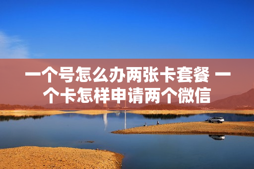 一个号怎么办两张卡套餐 一个卡怎样申请两个微信